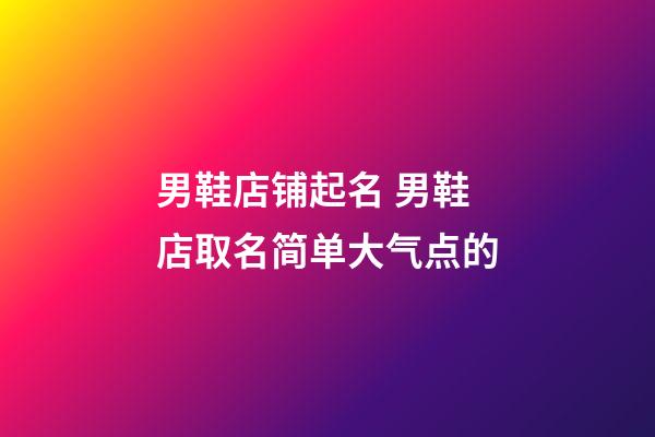 男鞋店铺起名 男鞋店取名简单大气点的-第1张-店铺起名-玄机派